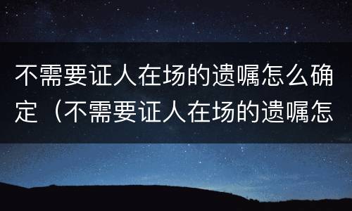 不需要证人在场的遗嘱怎么确定（不需要证人在场的遗嘱怎么确定是否有效）