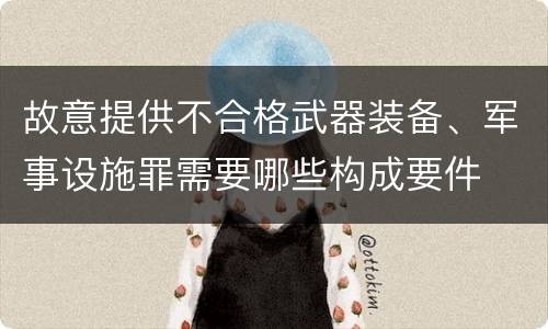 故意提供不合格武器装备、军事设施罪需要哪些构成要件