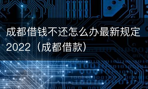 成都借钱不还怎么办最新规定2022（成都借款）