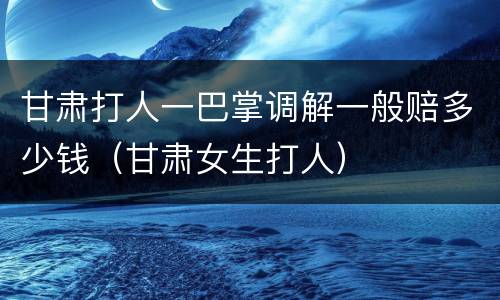 甘肃打人一巴掌调解一般赔多少钱（甘肃女生打人）