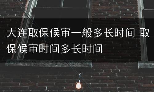 大连取保候审一般多长时间 取保候审时间多长时间