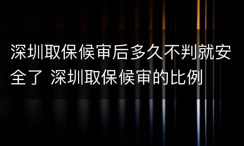 深圳取保候审后多久不判就安全了 深圳取保候审的比例