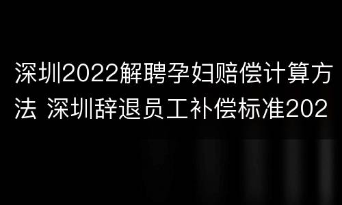 深圳2022解聘孕妇赔偿计算方法 深圳辞退员工补偿标准2021怎么算