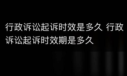 行政诉讼起诉时效是多久 行政诉讼起诉时效期是多久