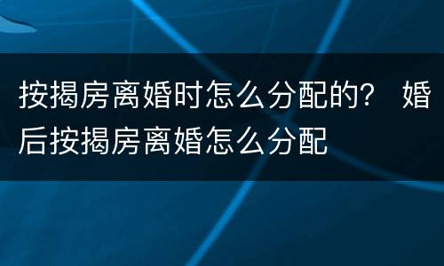 按揭房离婚时怎么分配的？ 婚后按揭房离婚怎么分配