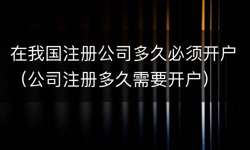 在我国注册公司多久必须开户（公司注册多久需要开户）