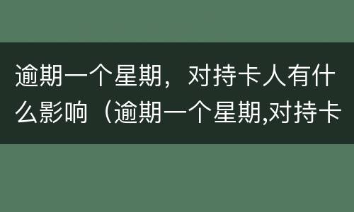 逾期一个星期，对持卡人有什么影响（逾期一个星期,对持卡人有什么影响吗）