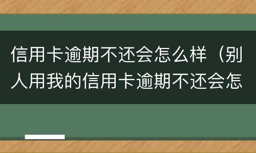 信用卡逾期不还会怎么样（别人用我的信用卡逾期不还会怎么样）