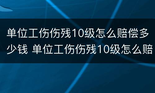 单位工伤伤残10级怎么赔偿多少钱 单位工伤伤残10级怎么赔偿多少钱呢