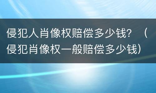 侵犯人肖像权赔偿多少钱？（侵犯肖像权一般赔偿多少钱）
