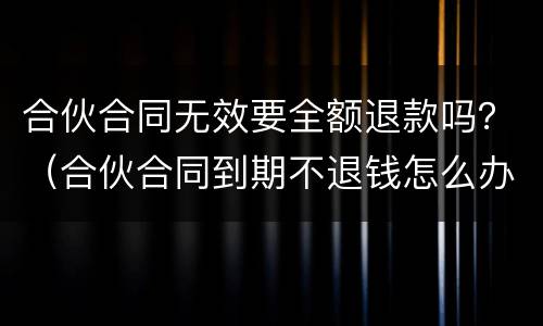 合伙合同无效要全额退款吗？（合伙合同到期不退钱怎么办）