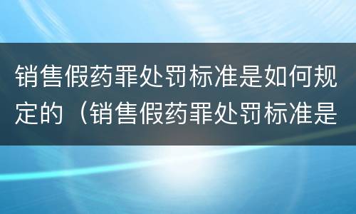 销售假药罪处罚标准是如何规定的（销售假药罪处罚标准是如何规定的呢）
