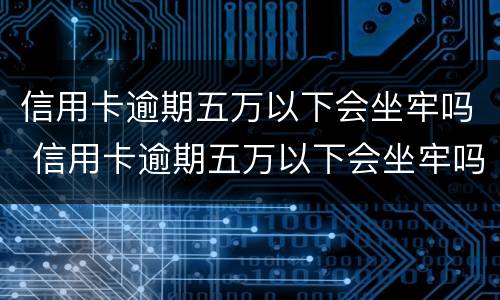 信用卡逾期五万以下会坐牢吗 信用卡逾期五万以下会坐牢吗
