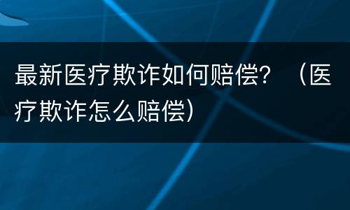 最新医疗欺诈如何赔偿？（医疗欺诈怎么赔偿）