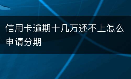 信用卡逾期十几万还不上怎么申请分期