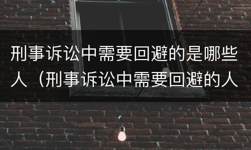 刑事诉讼中需要回避的是哪些人（刑事诉讼中需要回避的人员有(）