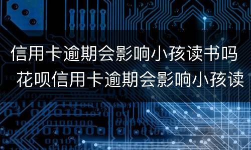 信用卡逾期会影响小孩读书吗 花呗信用卡逾期会影响小孩读书吗