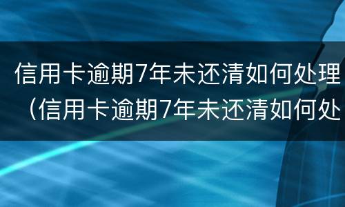 信用卡逾期7年未还清如何处理（信用卡逾期7年未还清如何处理好）