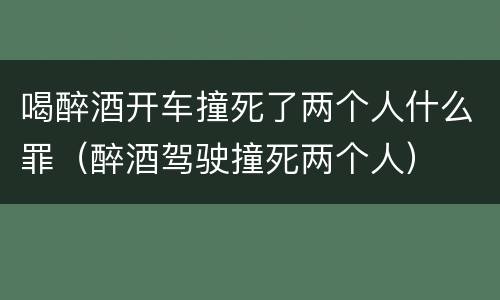 喝醉酒开车撞死了两个人什么罪（醉酒驾驶撞死两个人）