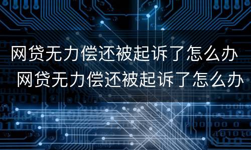 网贷无力偿还被起诉了怎么办 网贷无力偿还被起诉了怎么办理