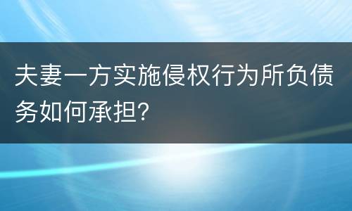 夫妻一方实施侵权行为所负债务如何承担？