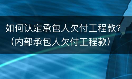 如何认定承包人欠付工程款？（内部承包人欠付工程款）