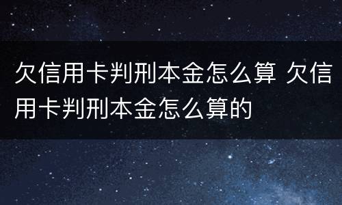 欠信用卡判刑本金怎么算 欠信用卡判刑本金怎么算的