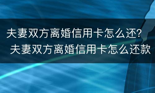 夫妻双方离婚信用卡怎么还？ 夫妻双方离婚信用卡怎么还款