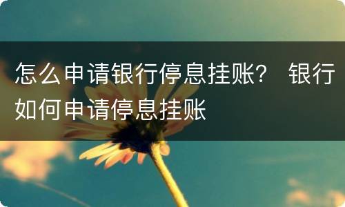 怎么申请银行停息挂账？ 银行如何申请停息挂账