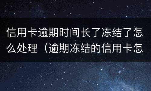 信用卡逾期时间长了冻结了怎么处理（逾期冻结的信用卡怎么解冻）