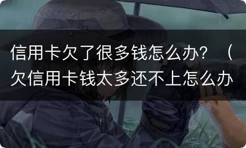 信用卡欠了很多钱怎么办？（欠信用卡钱太多还不上怎么办）