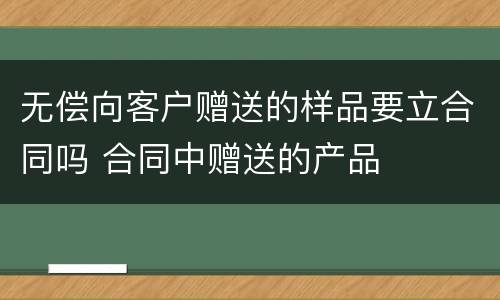 无偿向客户赠送的样品要立合同吗 合同中赠送的产品