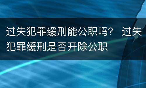 过失犯罪缓刑能公职吗？ 过失犯罪缓刑是否开除公职