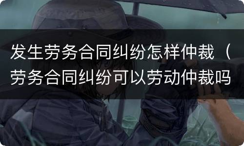 发生劳务合同纠纷怎样仲裁（劳务合同纠纷可以劳动仲裁吗）