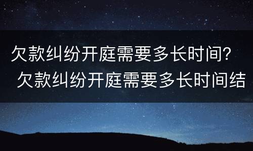 欠款纠纷开庭需要多长时间？ 欠款纠纷开庭需要多长时间结案