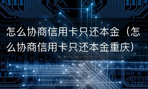 怎么协商信用卡只还本金（怎么协商信用卡只还本金重庆）