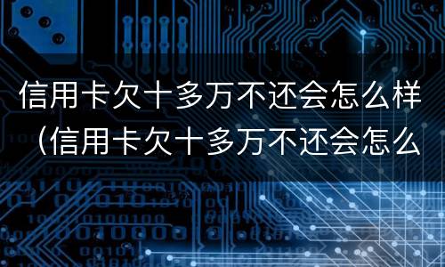 信用卡欠十多万不还会怎么样（信用卡欠十多万不还会怎么样吗）