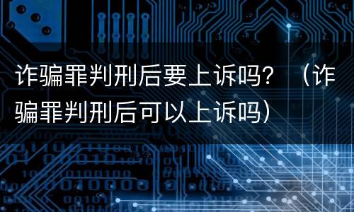 诈骗罪判刑后要上诉吗？（诈骗罪判刑后可以上诉吗）