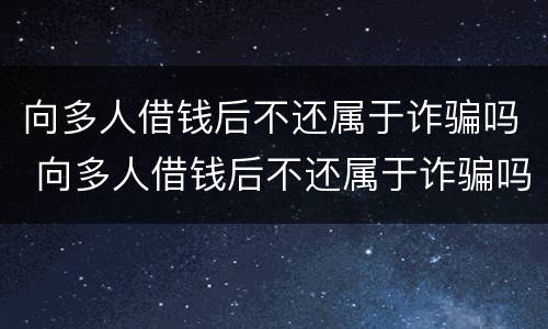 向多人借钱后不还属于诈骗吗 向多人借钱后不还属于诈骗吗