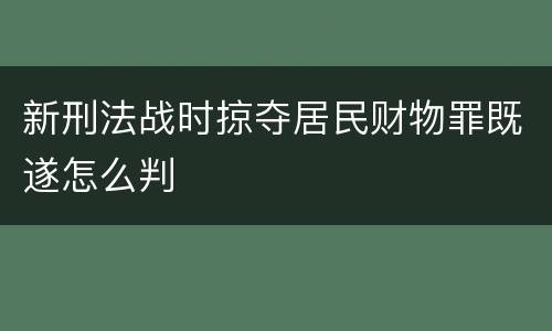 新刑法战时掠夺居民财物罪既遂怎么判