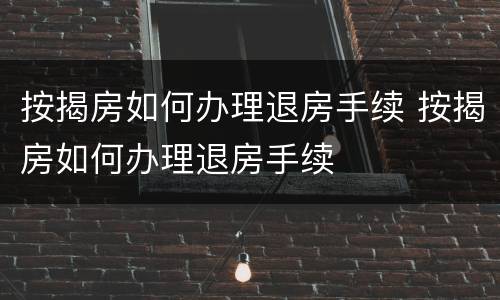 按揭房如何办理退房手续 按揭房如何办理退房手续