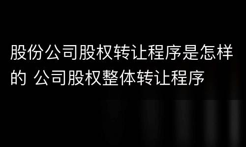 股份公司股权转让程序是怎样的 公司股权整体转让程序