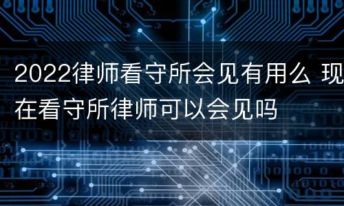 2022律师看守所会见有用么 现在看守所律师可以会见吗