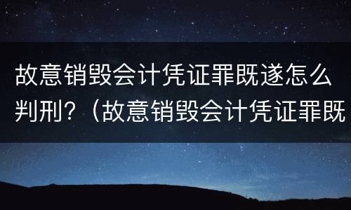故意销毁会计凭证罪既遂怎么判刑?（故意销毁会计凭证罪既遂怎么判刑的）