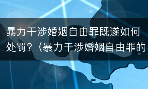 暴力干涉婚姻自由罪既遂如何处罚?（暴力干涉婚姻自由罪的结果加重犯）