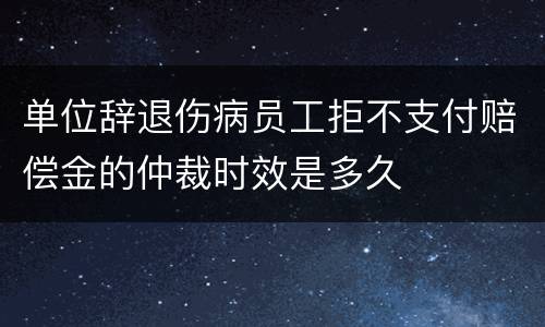 单位辞退伤病员工拒不支付赔偿金的仲裁时效是多久