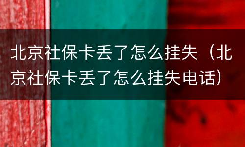 北京社保卡丢了怎么挂失（北京社保卡丢了怎么挂失电话）