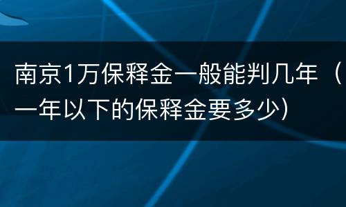 南京1万保释金一般能判几年（一年以下的保释金要多少）