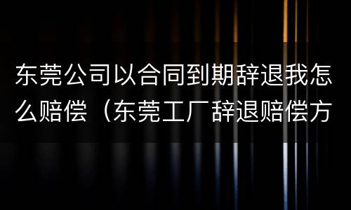 东莞公司以合同到期辞退我怎么赔偿（东莞工厂辞退赔偿方法）