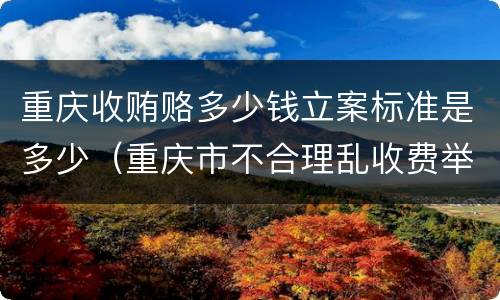 重庆收贿赂多少钱立案标准是多少（重庆市不合理乱收费举报电话）
